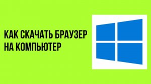Как скачать браузер на компьютер