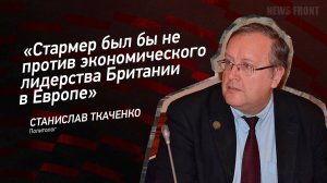 "Стармер был бы не против экономического лидерства Британии в Европе" - Станислав Ткаченко