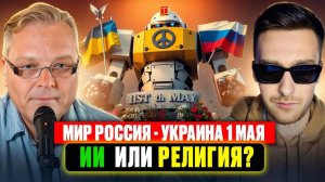 Мир Россия - Украина 1 мая.  ИИ  или религия?