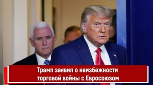 Трамп заявил о неизбежности торговой войны с Евросоюзом