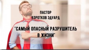 "Самый опасный разрушитель в жизни". 
Э. Коротков