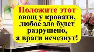 Положите этот овощ у кровати на 1 ночь, любое зло будет разрушено моментально, и враги исчезнут!