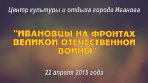 Ивановцы на фронтах Великой Отечественной войны ЦКиО г.Иванова(1ч.) 2015г. Видеостудия "ЛИК"