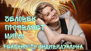 Человек проявляет миры. Реальность индивидуальна.