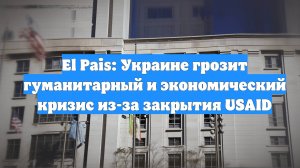 El Pais: Украине грозит гуманитарный и экономический кризис из-за закрытия USAID