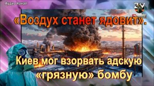 «Воздух станет ядовит». Киев мог взорвать адскую «грязную» бомбу