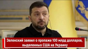 Зеленский заявил о пропаже 100 млрд долларов, выделенных США на Украину