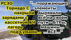 БПЛА Орион выследил, а РСЗО Торнадо С зарядами с кассетной боевой частью накрыли лагерь под Сумами