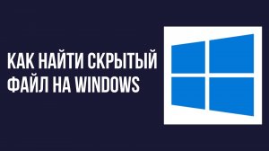 Как найти скрытый файл на windows