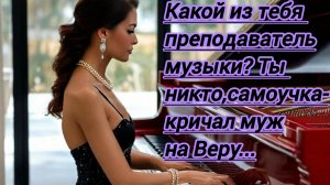 Жизненные истории. "Какой из тебя преподаватель музыки?Ты никто! Самоучка! А гонора как у оперной ..