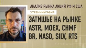 Анализ рынка акций РФ и США/ Затишье на рынке - ASTR, MOEX, CHMF/ BR, NASD, SILV, RTS