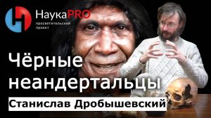 Чёрные неандертальцы – Станислав Дробышевский