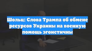 Шольц: Слова Трампа об обмене ресурсов Украины на военную помощь эгоистичны