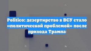 Politico: дезертирство в ВСУ стало «политической проблемой» после прихода Трампа