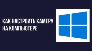 Как настроить камеру на компьютере