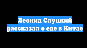 Леонид Слуцкий рассказал о еде в Китае