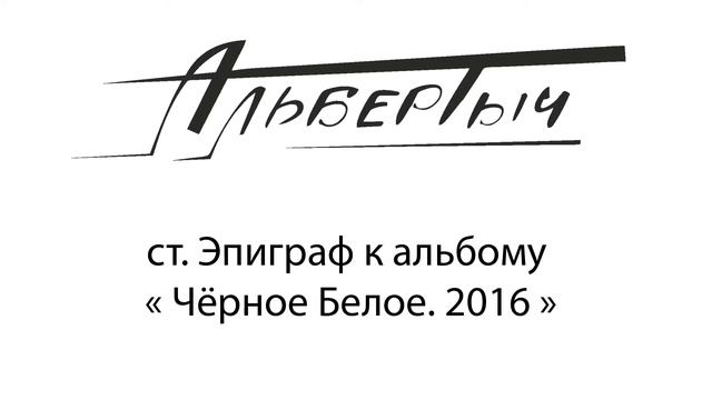 Альбертыч. Эпиграф к альбому Чёрное Белое. 2016