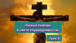 "БОЖЬЯ ЛЮБОВЬ В СВЕТЕ СПРАВЕДЛИВОСТИ" *СУББОТНЯЯ ШКОЛА *УРОК -6* Юрий Шевцов