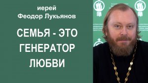 Семья - это генератор любви. Иерей Феодор Лукьянов