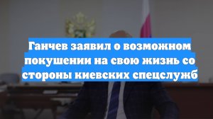 Ганчев заявил о возможном покушении на свою жизнь со стороны киевских спецслужб