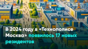 В 2024 году в «Технополисе Москва» появилось 17 новых резидентов