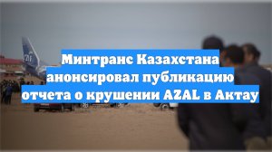 Минтранс Казахстана анонсировал публикацию отчета о крушении AZAL в Актау