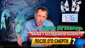 Могут ли забрать жилье у НАСЛЕДНИКОВ БАНКРОТА после его СМЕРТИ?