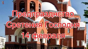 Предпразднство Сретения Господня 14 февраля.