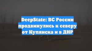 DeepState: ВС России продвинулись к северу от Купянска и в ДНР