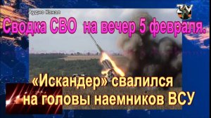 Сводка СВО  на вечер 5 февраля. «Искандер» свалился на головы наемников ВСУ