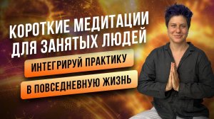 Короткие медитации для занятых людей. Интегрируй практику в повседневную жизнь.