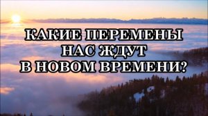 КАКИЕ ПЕРЕМЕНЫ НАС ЖДУТ В НОВОМ ВРЕМЕНИ