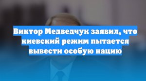 Виктор Медведчук заявил, что киевский режим пытается вывести особую нацию