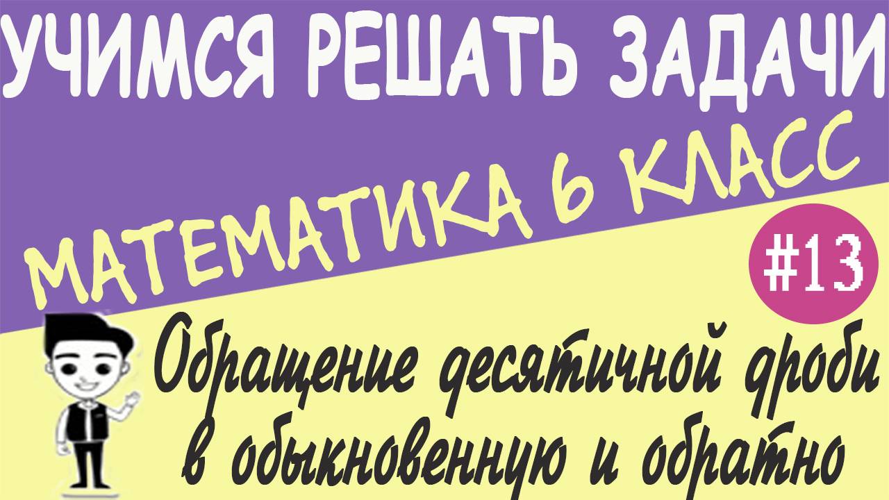 Как обратить десятичную дробь в обыкновенную и обыкновенную в десятичную. Примеры 6 класс. Урок #13