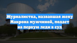 Журналистка, назвавшая жену Макрона мужчиной, подаст на первую леди в суд