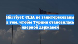 Hürriyet: США не заинтересованы в том, чтобы Турция становилась ядерной державой