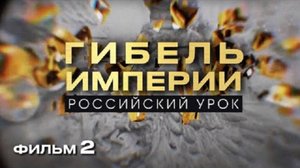 ГИБЕЛЬ ИМПЕРИИ. РОССИЙСКИЙ УРОК. Фильм 2