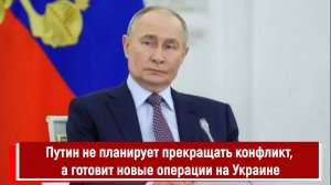 Путин не планирует прекращать конфликт, а готовит новые операции на Украине