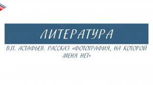8 класс - Литература - В.П. Астафьев. Рассказ Фотография, на которой меня нет