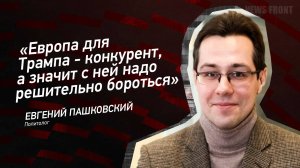 "Европа для Трампа - конкурент, а значит с ней надо решительно бороться" - Евгений Пашковский