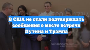 В США не стали подтверждать сообщения о месте встречи Путина и Трампа