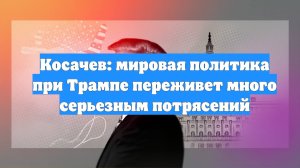 Косачев: мировая политика при Трампе переживет много серьезным потрясений