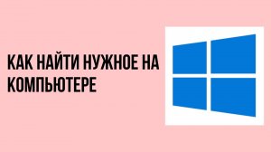 Как найти нужное на компьютере
