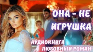 АУДИОКНИГА: ОНА - НЕ ИГРУШКА. СЛУШАТЬ ЛЮБОВНЫЙ РОМАН