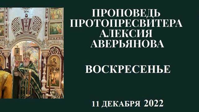 Проповедь Протопресвитера Алексия Аверьянова в Воскресенье от 11 декабря 2022