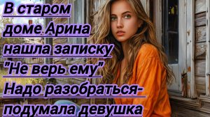 Жизненные истории."В старом заброшенном доме при осмотре Арина нашла записку: Не верь ему!"