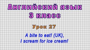 Английский язык 3 класс (Урок№27 - A bite to eat! (UK), I scream for ice cream!)