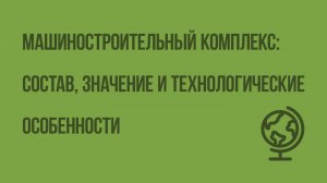 Машиностроительный комплекс: состав, значение и технологические особенности. Видеоурок по географии