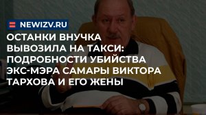 Останки внучка вывозила на такси: подробности убийства экс-мэра Самары Виктора Тархова и его жены