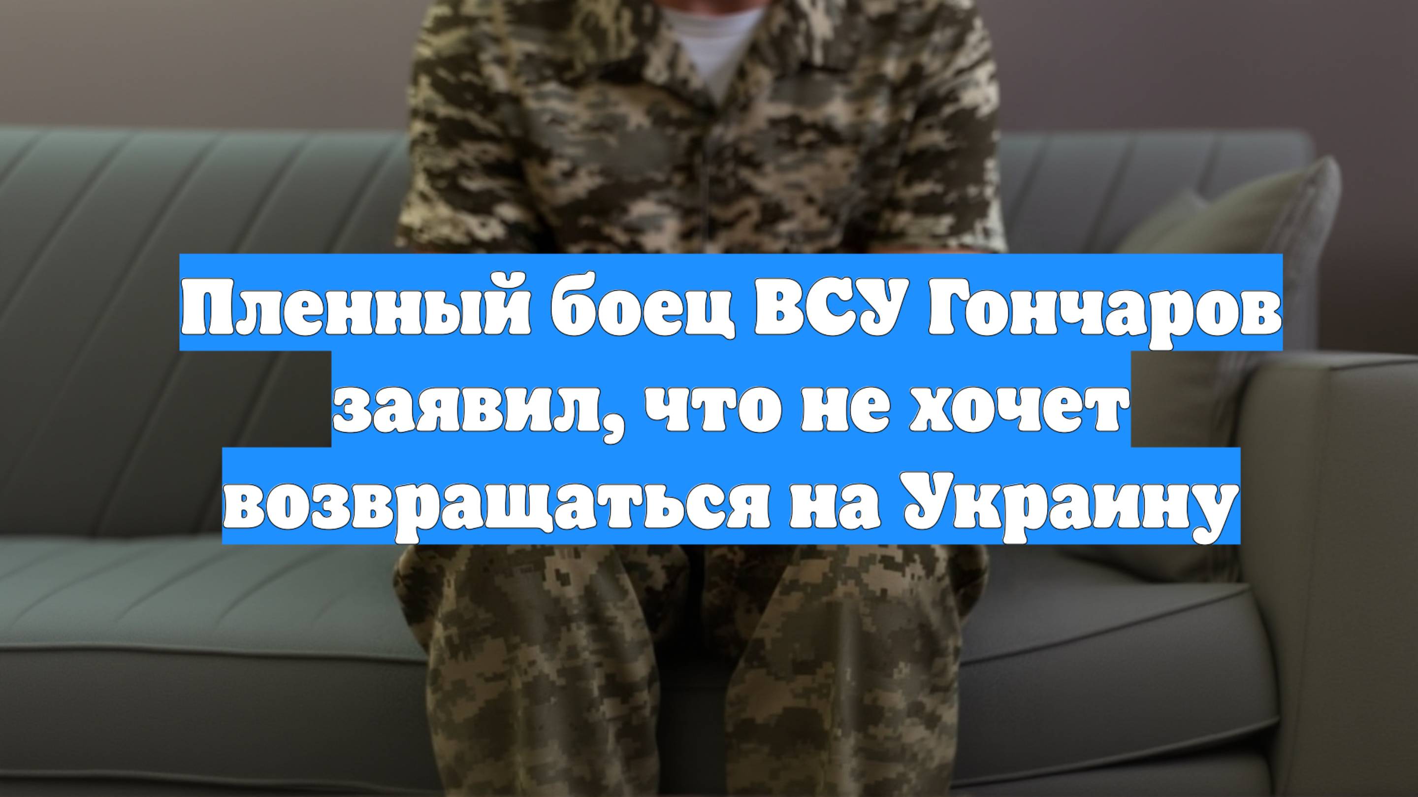 Пленный боец ВСУ Гончаров заявил, что не хочет возвращаться на Украину